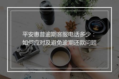 平安惠普逾期客服电话多少：如何应对及避免逾期还款问题