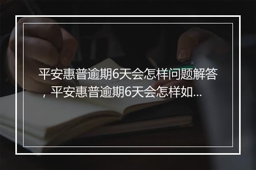 平安惠普逾期6天会怎样问题解答，平安惠普逾期6天会怎样如何处理