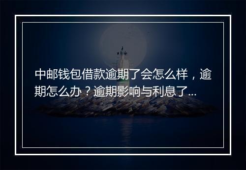 中邮钱包借款逾期了会怎么样，逾期怎么办？逾期影响与利息了解！