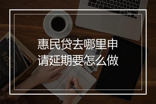 惠民贷去哪里申请延期要怎么做