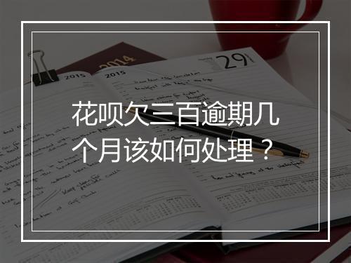 花呗欠三百逾期几个月该如何处理？