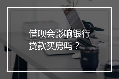 借呗会影响银行贷款买房吗？