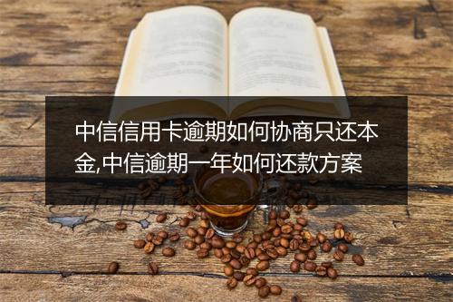 中信信用卡逾期如何协商只还本金,中信逾期一年如何还款方案