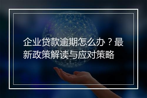 企业贷款逾期怎么办？最新政策解读与应对策略