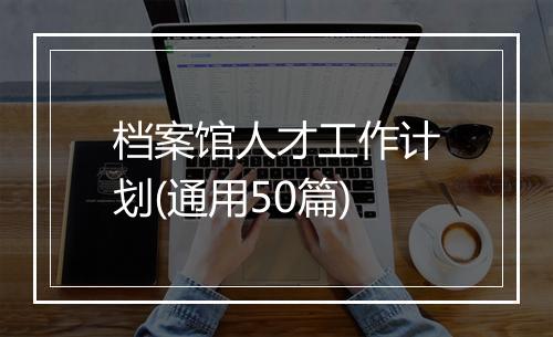 档案馆人才工作计划(通用50篇)