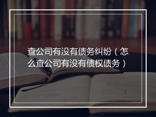 查公司有没有债务纠纷（怎么查公司有没有债权债务）