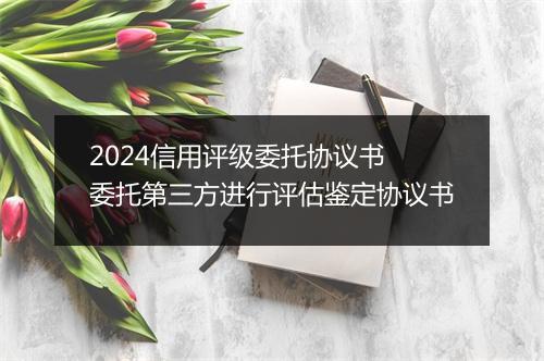 2024信用评级委托协议书 委托第三方进行评估鉴定协议书