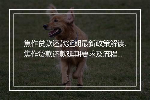 焦作贷款还款延期最新政策解读,焦作贷款还款延期要求及流程详解