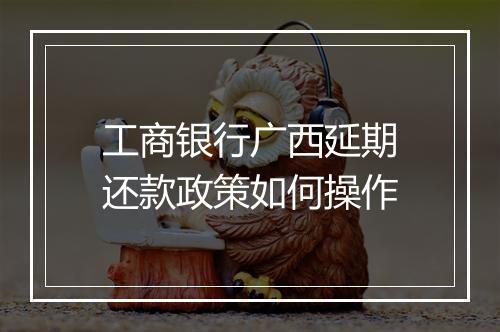 工商银行广西延期还款政策如何操作
