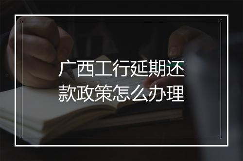广西工行延期还款政策怎么办理