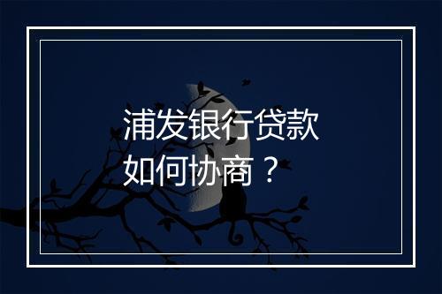 浦发银行贷款如何协商？