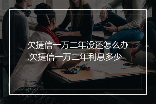 欠捷信一万二年没还怎么办,欠捷信一万二年利息多少