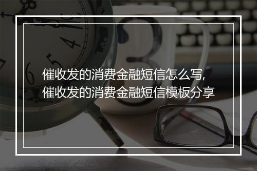 催收发的消费金融短信怎么写,催收发的消费金融短信模板分享