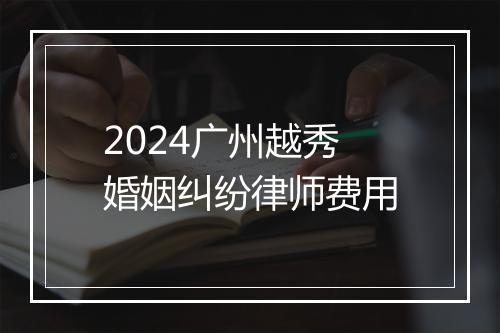 2024广州越秀婚姻纠纷律师费用