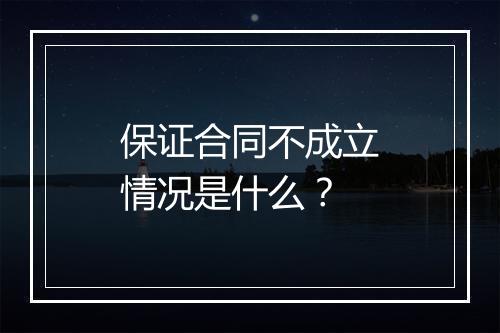 保证合同不成立情况是什么？