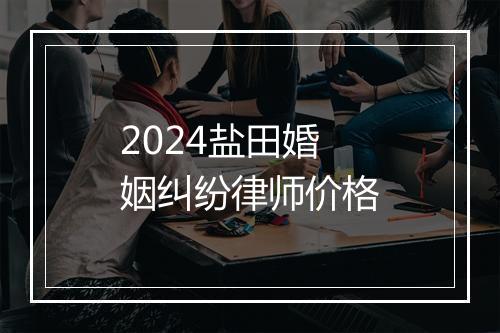 2024盐田婚姻纠纷律师价格