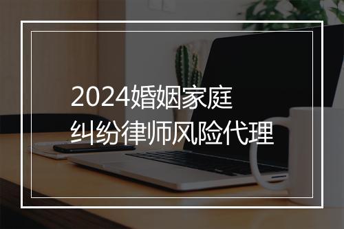 2024婚姻家庭纠纷律师风险代理