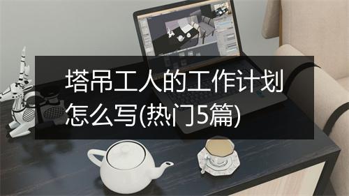 塔吊工人的工作计划怎么写(热门5篇)