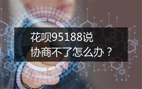花呗95188说协商不了怎么办？