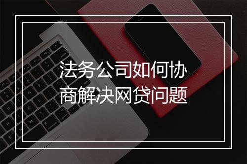 法务公司如何协商解决网贷问题
