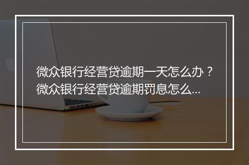 微众银行经营贷逾期一天怎么办？微众银行经营贷逾期罚息怎么计算