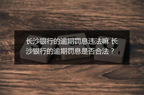 长沙银行的逾期罚息违法嘛 长沙银行的逾期罚息是否合法？