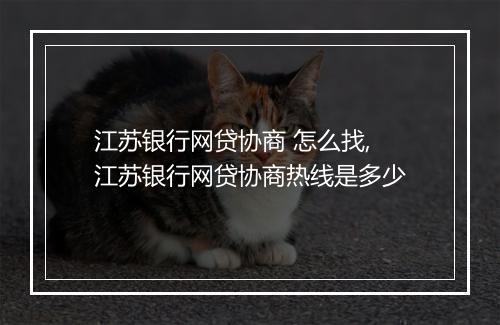 江苏银行网贷协商 怎么找,江苏银行网贷协商热线是多少