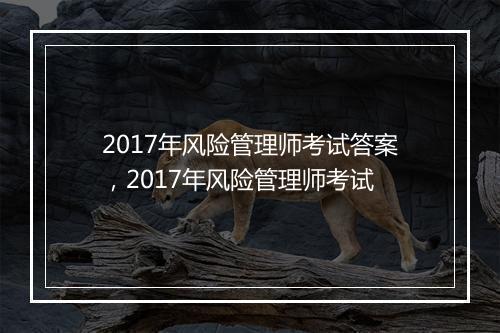 2017年风险管理师考试答案，2017年风险管理师考试