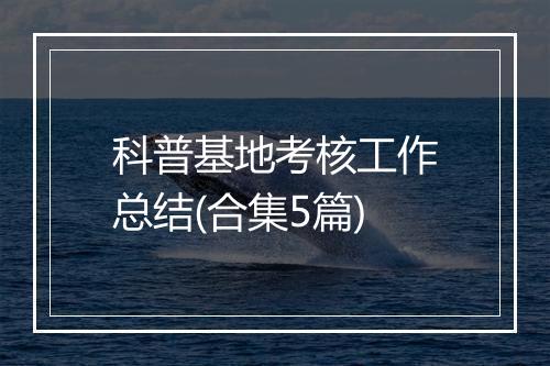 科普基地考核工作总结(合集5篇)