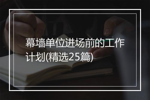 幕墙单位进场前的工作计划(精选25篇)