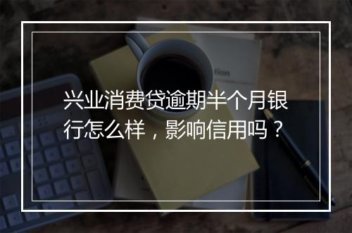 兴业消费贷逾期半个月银行怎么样，影响信用吗？