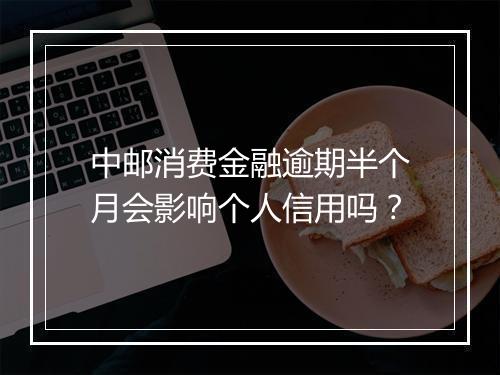 中邮消费金融逾期半个月会影响个人信用吗？