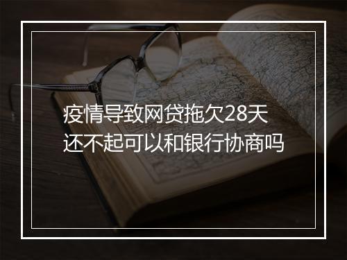 疫情导致网贷拖欠28天还不起可以和银行协商吗