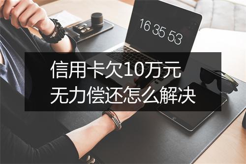 信用卡欠10万元无力偿还怎么解决