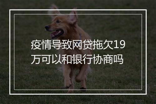 疫情导致网贷拖欠19万可以和银行协商吗