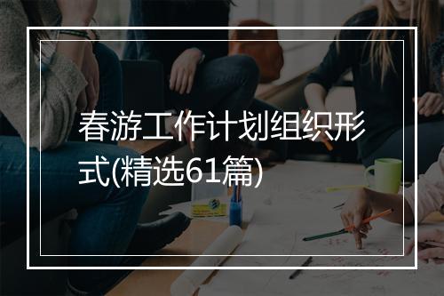 春游工作计划组织形式(精选61篇)