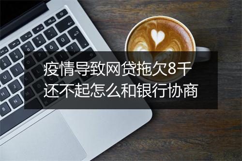 疫情导致网贷拖欠8千还不起怎么和银行协商
