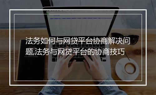 法务如何与网贷平台协商解决问题,法务与网贷平台的协商技巧