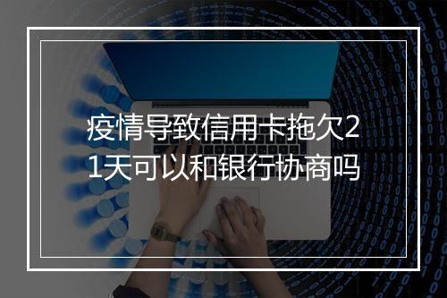 疫情导致信用卡拖欠21天可以和银行协商吗