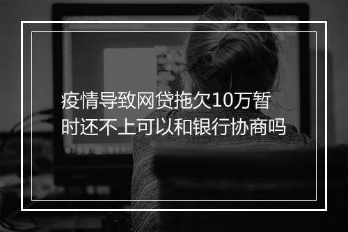 疫情导致网贷拖欠10万暂时还不上可以和银行协商吗