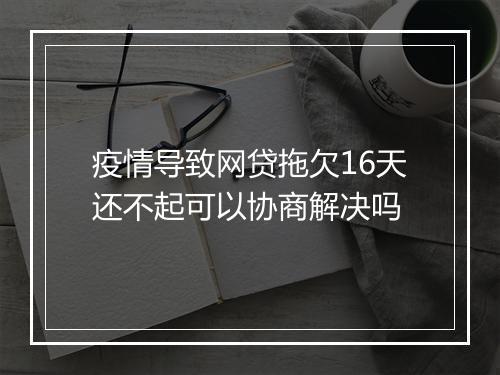 疫情导致网贷拖欠16天还不起可以协商解决吗