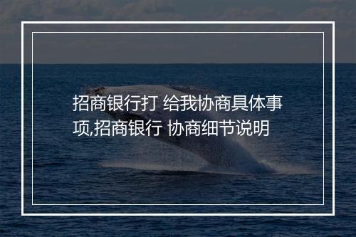 招商银行打 给我协商具体事项,招商银行 协商细节说明
