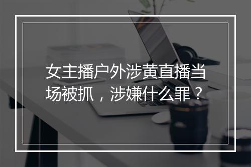 女主播户外涉黄直播当场被抓，涉嫌什么罪？