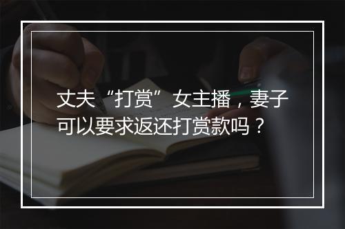丈夫“打赏”女主播，妻子可以要求返还打赏款吗？
