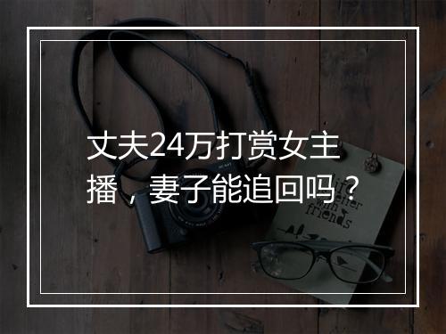 丈夫24万打赏女主播，妻子能追回吗？