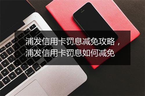 浦发信用卡罚息减免攻略，浦发信用卡罚息如何减免