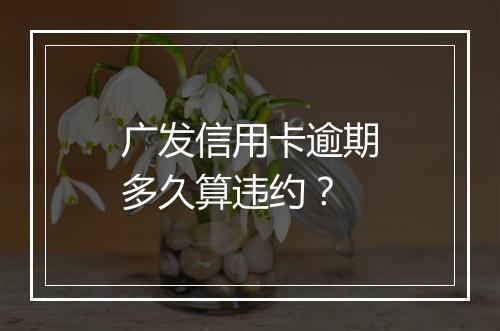 广发信用卡逾期多久算违约？