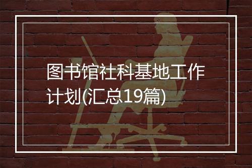 图书馆社科基地工作计划(汇总19篇)