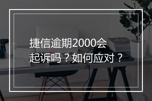 捷信逾期2000会起诉吗？如何应对？