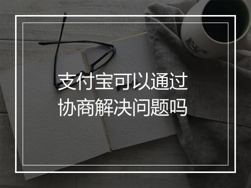 支付宝可以通过 协商解决问题吗